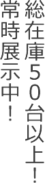 総在庫50台以上！常時展示中！